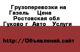 Грузоперевозки на Газель  › Цена ­ 300 - Ростовская обл., Гуково г. Авто » Услуги   